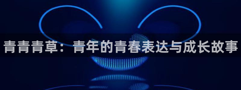 三牛娱乐：青青青草：青年的青春表达与成长故事