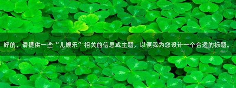 三牛娱乐：好的，请提供一些“儿娱乐”相关的信息或主题，以便我为您设计一个合适的标题。
