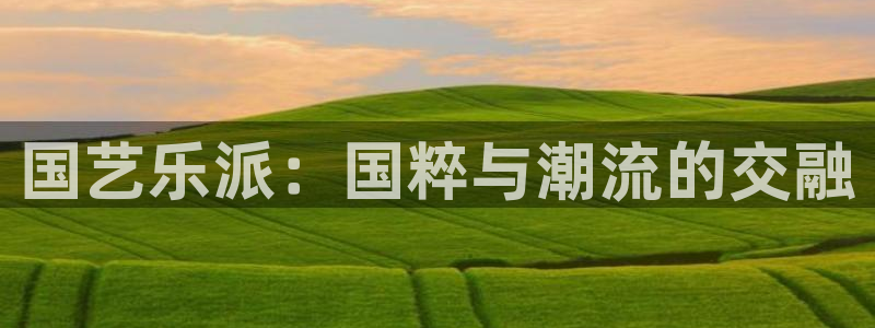 三牛娱乐：国艺乐派：国粹与潮流的交融