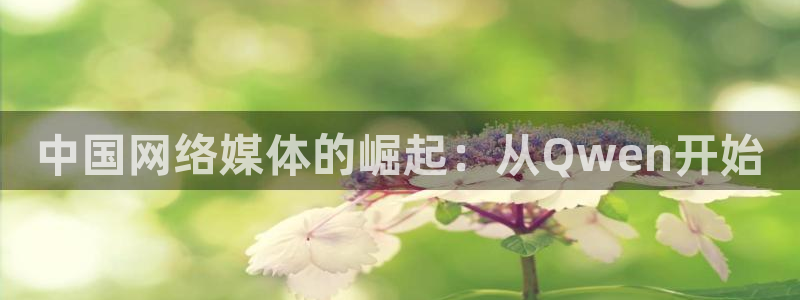三牛娱乐：中国网络媒体的崛起：从Qwen开始