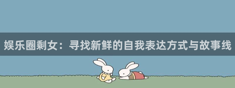 三牛娱乐：娱乐圈剩女：寻找新鲜的自我表达方式与故事线