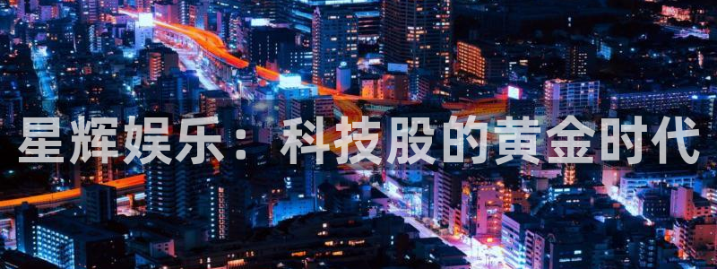 三牛娱乐：星辉娱乐：科技股的黄金时代