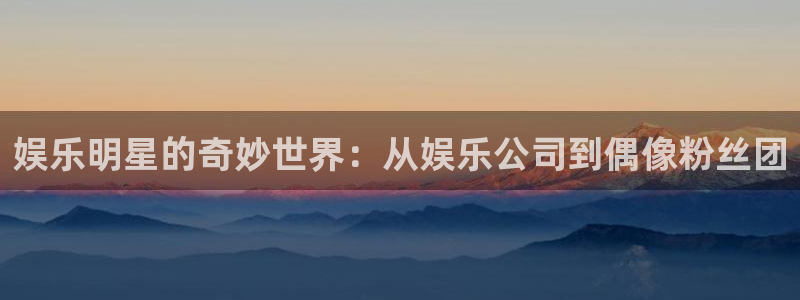 三牛娱乐：娱乐明星的奇妙世界：从娱乐公司到偶像粉丝团